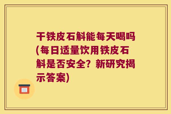 干铁皮石斛能每天喝吗(每日适量饮用铁皮石斛是否安全？新研究揭示答案)
