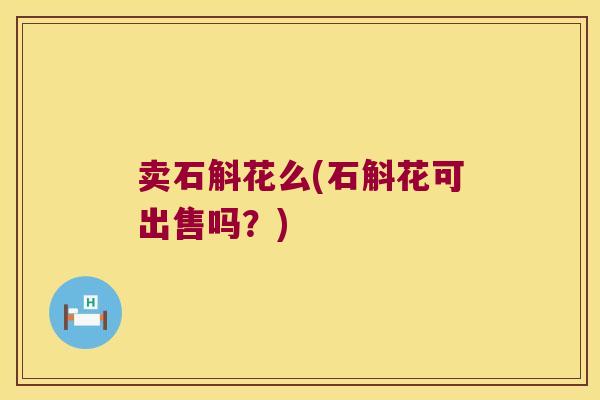 卖石斛花么(石斛花可出售吗？)