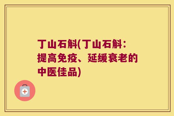 丁山石斛(丁山石斛：提高免疫、延缓衰老的中医佳品)
