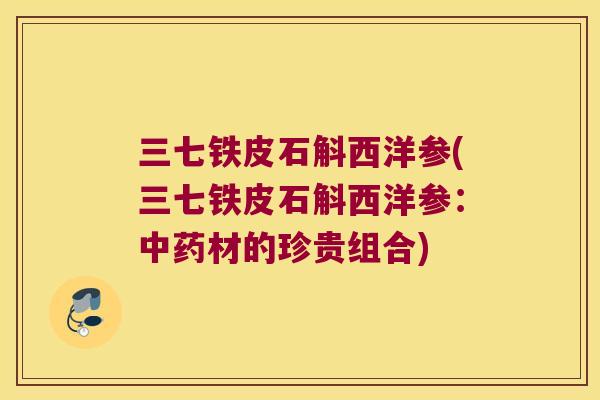 三七铁皮石斛西洋参(三七铁皮石斛西洋参：材的珍贵组合)