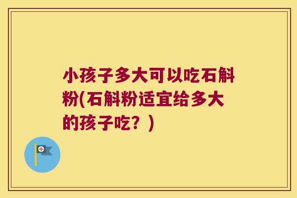 小孩子多大可以吃石斛粉(石斛粉适宜给多大的孩子吃?) 小孩子多大可以吃石斛粉(石斛粉适宜给多大的孩子吃?)