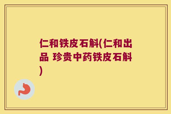 仁和铁皮石斛(仁和出品 珍贵铁皮石斛) 仁和铁皮石斛(仁和出品 珍贵铁皮石斛)