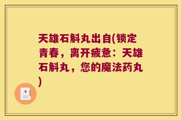 天雄石斛丸出自(锁定青春，离开疲惫：天雄石斛丸，您的魔法药丸)