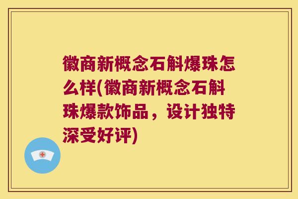徽商新概念石斛爆珠怎么样(徽商新概念石斛珠爆款饰品，设计独特深受好评)