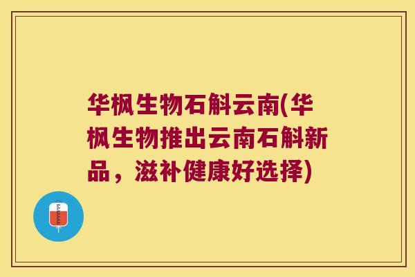 华枫生物石斛云南(华枫生物推出云南石斛新品，滋补健康好选择)