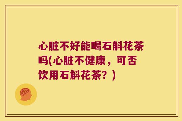 心脏不好能喝石斛花茶吗(心脏不健康，可否饮用石斛花茶？)