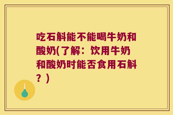 吃石斛能不能喝牛奶和酸奶(了解：饮用牛奶和酸奶时能否食用石斛？)