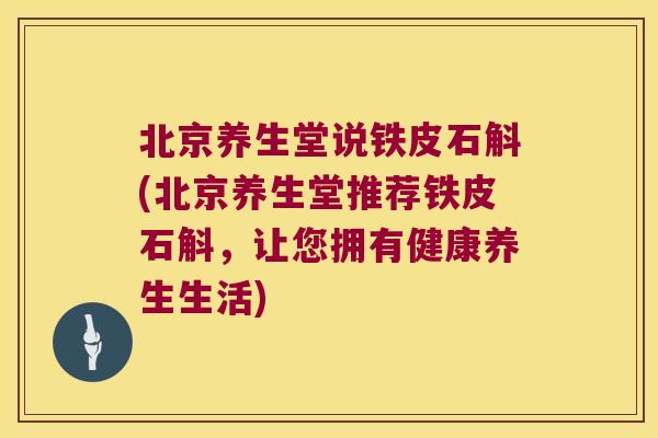 北京养生堂说铁皮石斛(北京养生堂推荐铁皮石斛,让您拥有健康养生生活) 北京养生堂说铁皮石斛(北京养生堂推荐铁皮石斛,让您拥有健康养生生活)