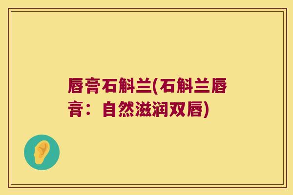唇膏石斛兰(石斛兰唇膏：自然滋润双唇)