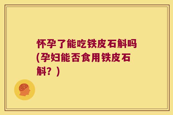 怀孕了能吃铁皮石斛吗(孕妇能否食用铁皮石斛？)