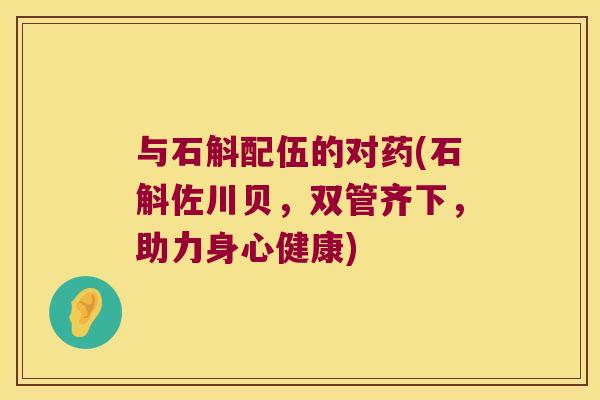 与石斛配伍的对药(石斛佐川贝，双管齐下，助力身心健康)