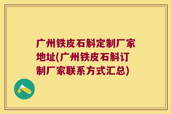 广州铁皮石斛定制厂家地址(广州铁皮石斛订制厂家联系方式汇总)