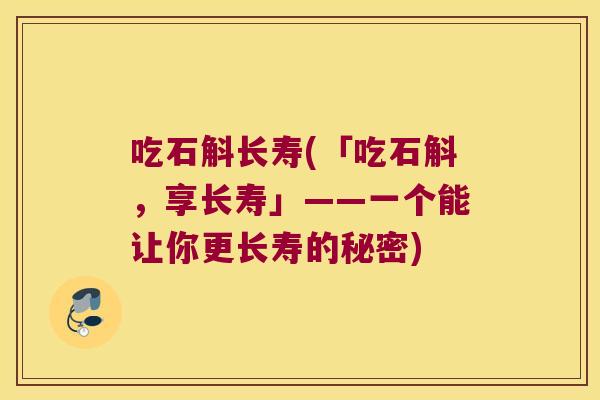 吃石斛长寿(「吃石斛，享长寿」——一个能让你更长寿的秘密)