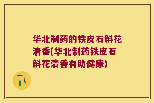 华北制药的铁皮石斛花清香(华北制药铁皮石斛花清香有助健康)