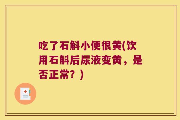 吃了石斛小便很黄(饮用石斛后尿液变黄,是否正常?) 吃了石斛小便很黄(饮用石斛后尿液变黄,是否正常?)