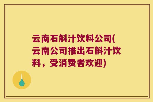 云南石斛汁饮料公司(云南公司推出石斛汁饮料，受消费者欢迎)