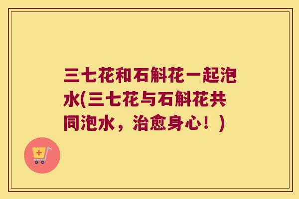 三七花和石斛花一起泡水(三七花与石斛花共同泡水，治愈身心！)