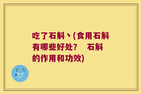 吃了石斛丶(食用石斛有哪些好处？  石斛的作用和功效)