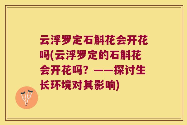 云浮罗定石斛花会开花吗(云浮罗定的石斛花会开花吗？——探讨生长环境对其影响)