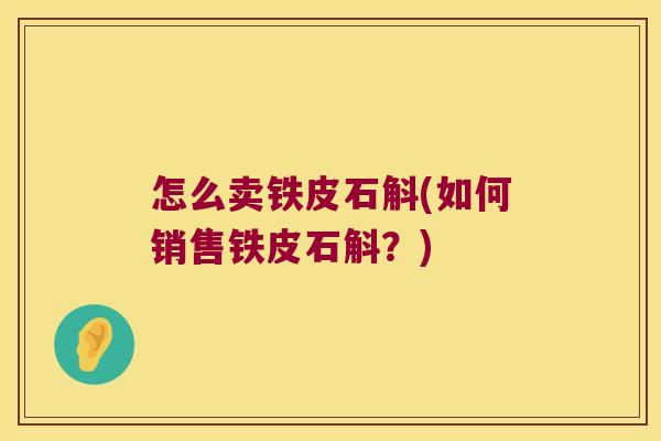 怎么卖铁皮石斛(如何销售铁皮石斛？)