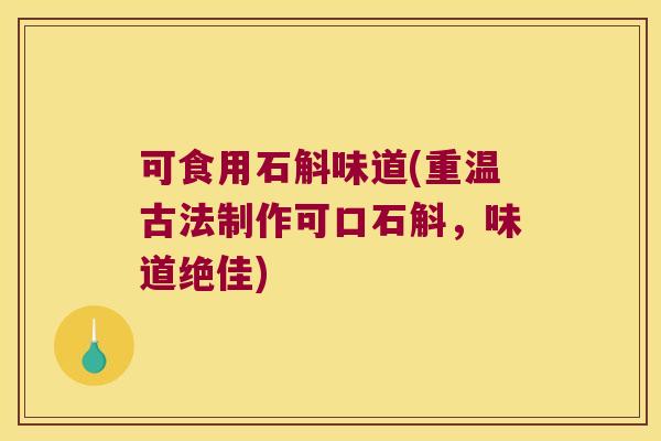 可食用石斛味道(重温古法制作可口石斛，味道绝佳)