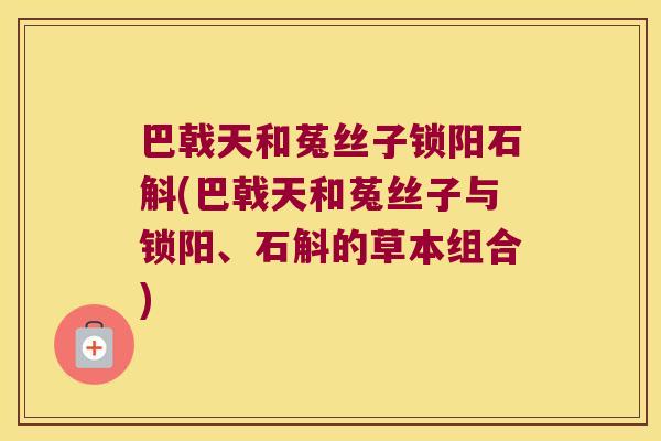 巴戟天和菟丝子锁阳石斛(巴戟天和菟丝子与锁阳、石斛的草本组合)