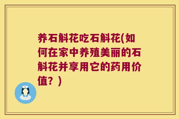 养石斛花吃石斛花(如何在家中养殖美丽的石斛花并享用它的药用价值？)