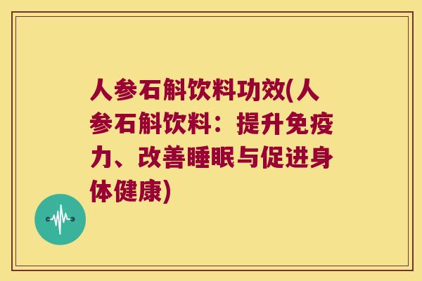 人参石斛饮料功效(人参石斛饮料：提升免疫力、改善睡眠与促进身体健康)