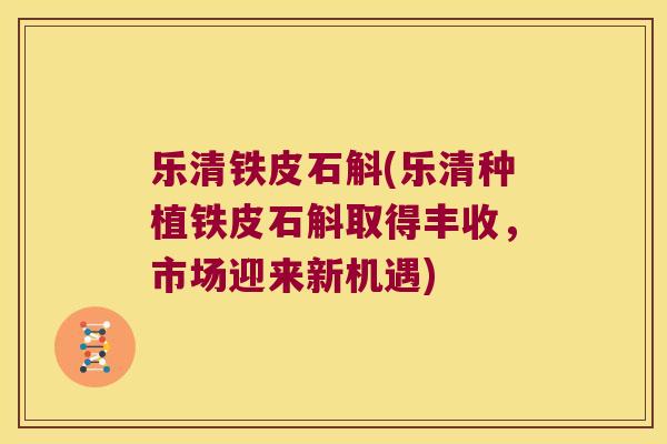 乐清铁皮石斛(乐清种植铁皮石斛取得丰收，市场迎来新机遇)