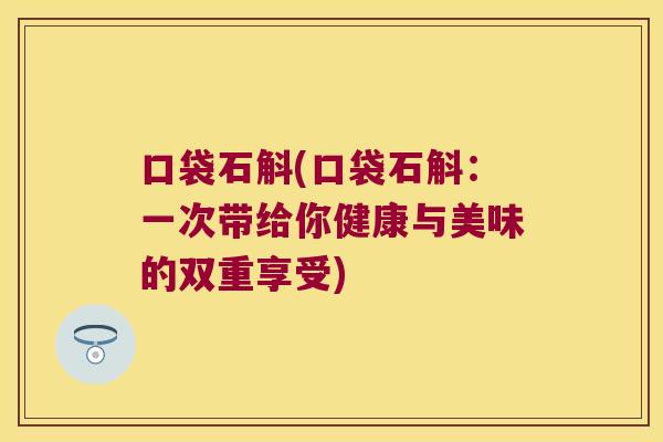 口袋石斛(口袋石斛：一次带给你健康与美味的双重享受)