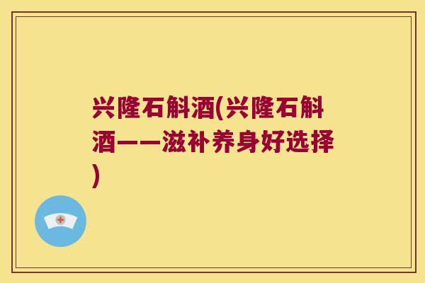 兴隆石斛酒(兴隆石斛酒——滋补养身好选择)