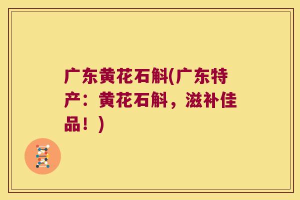 广东黄花石斛(广东特产:黄花石斛,滋补佳品!) 广东黄花石斛(广东特产:黄花石斛,滋补佳品!)
