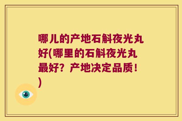 哪儿的产地石斛夜光丸好(哪里的石斛夜光丸最好？产地决定品质！)