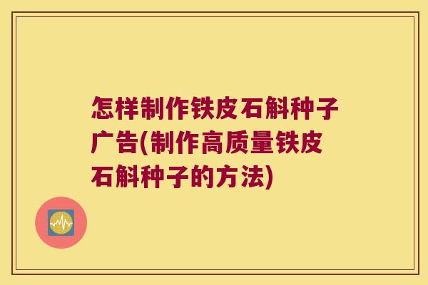 怎样制作铁皮石斛种子广告(制作高质量铁皮石斛种子的方法)