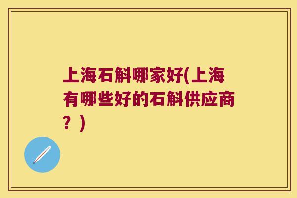 上海石斛哪家好(上海有哪些好的石斛供应商？)