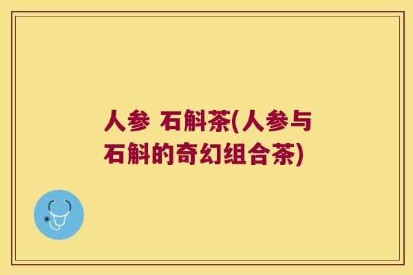 人参 石斛茶(人参与石斛的奇幻组合茶)