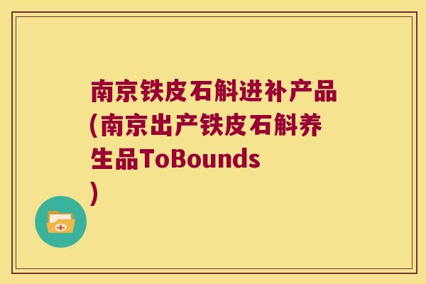 南京铁皮石斛进补产品(南京出产铁皮石斛养生品ToBounds)