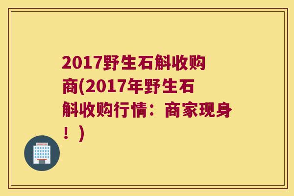 2017野生石斛收购商(2017年野生石斛收购行情：商家现身！)