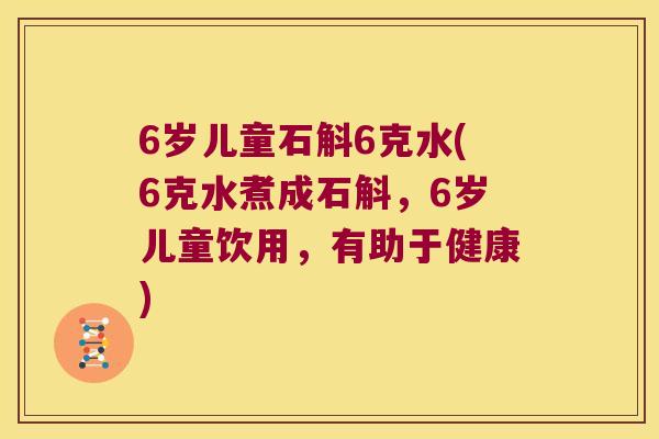 6岁儿童石斛6克水(6克水煮成石斛，6岁儿童饮用，有助于健康)