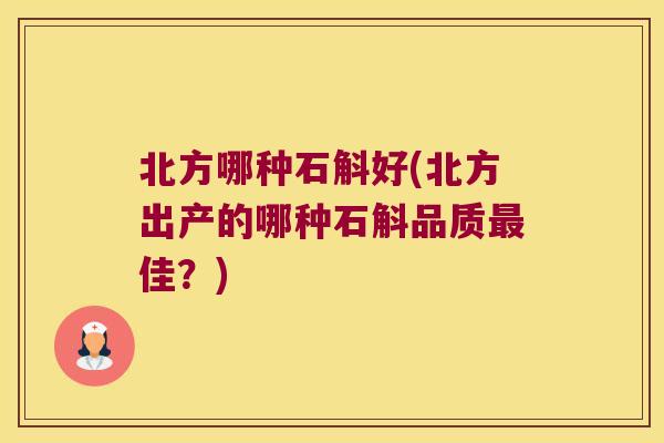 北方哪种石斛好(北方出产的哪种石斛品质最佳？)