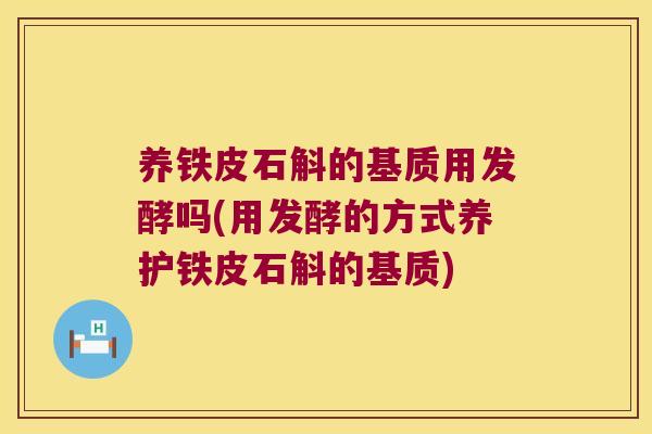 养铁皮石斛的基质用发酵吗(用发酵的方式养护铁皮石斛的基质)
