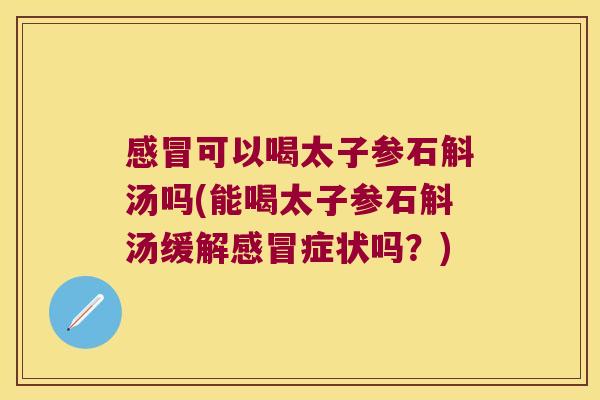 感冒可以喝太子参石斛汤吗(能喝太子参石斛汤缓解感冒症状吗？)