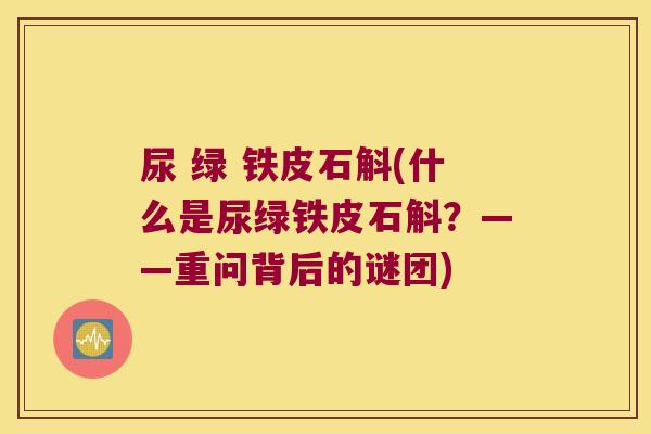 尿 绿 铁皮石斛(什么是尿绿铁皮石斛？——重问背后的谜团)