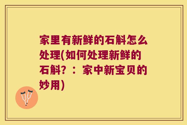 家里有新鲜的石斛怎么处理(如何处理新鲜的石斛？：家中新宝贝的妙用)