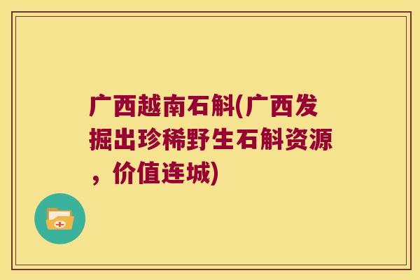 广西越南石斛(广西发掘出珍稀野生石斛资源，价值连城)