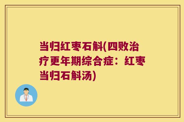 当归红枣石斛(四败治疗更年期综合症：红枣当归石斛汤)