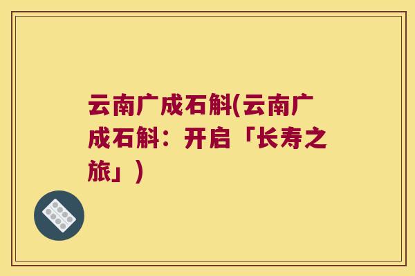 云南广成石斛(云南广成石斛：开启「长寿之旅」)