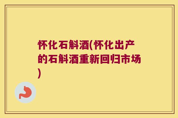 怀化石斛酒(怀化出产的石斛酒重新回归市场)
