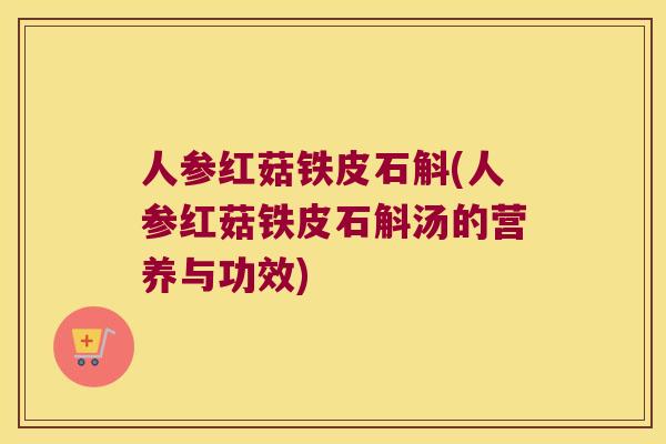人参红菇铁皮石斛(人参红菇铁皮石斛汤的营养与功效)