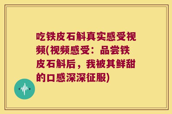 吃铁皮石斛真实感受视频(视频感受：品尝铁皮石斛后，我被其鲜甜的口感深深征服)